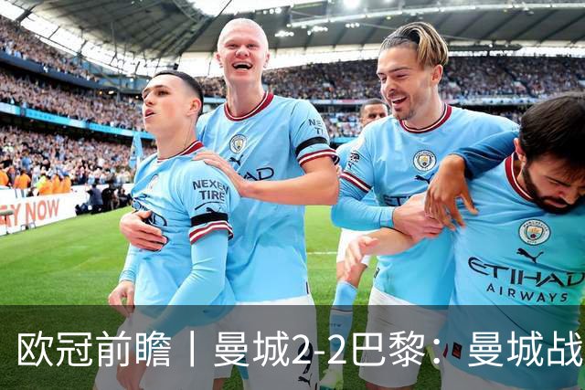 欧冠前瞻丨曼城2-2巴黎：曼城战力堪比巴萨，能否主场掀翻卫冕冠军？